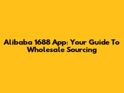 Alibaba 1688 App: Your Guide To Wholesale Sourcing