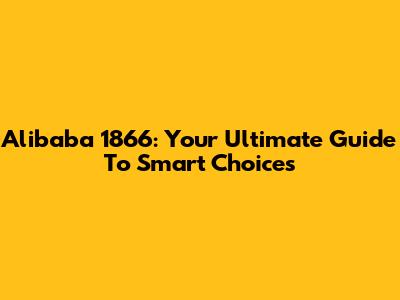 Alibaba 1866: Your Ultimate Guide To Smart Choices