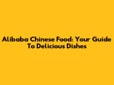 Alibaba Chinese Food: Your Guide To Delicious Dishes