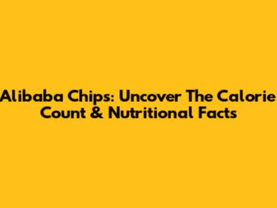 Alibaba Chips: Uncover The Calorie Count & Nutritional Facts