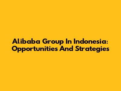 Alibaba Group In Indonesia: Opportunities And Strategies