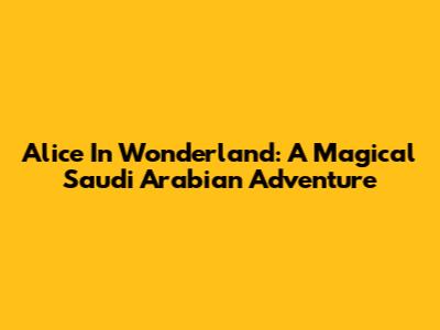 Alice In Wonderland: A Magical Saudi Arabian Adventure