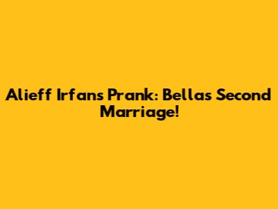 Alieff Irfan's Prank: Bella's Second Marriage!