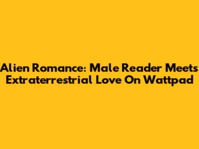 Alien Romance: Male Reader Meets Extraterrestrial Love On Wattpad