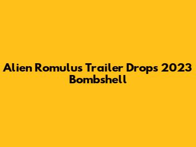 Alien Romulus Trailer Drops 2023 Bombshell