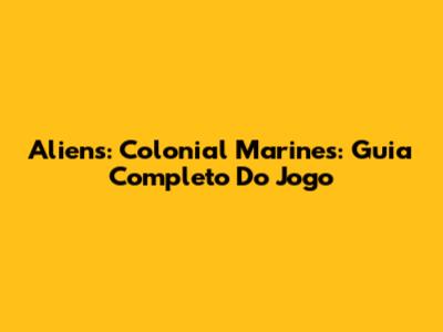 Aliens: Colonial Marines: Guia Completo Do Jogo