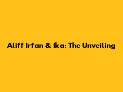 Aliff Irfan & Ika: The Unveiling