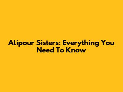 Alipour Sisters: Everything You Need To Know