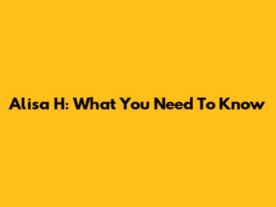 Alisa H: What You Need To Know