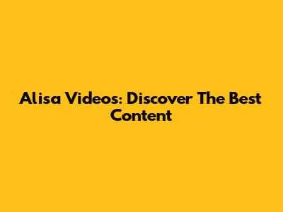 Alisa Videos: Discover The Best Content
