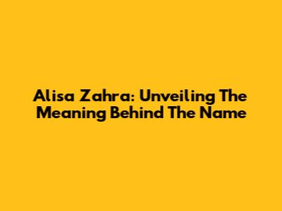 Alisa Zahra: Unveiling The Meaning Behind The Name
