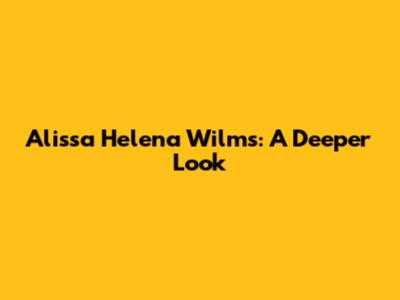 Alissa Helena Wilms: A Deeper Look
