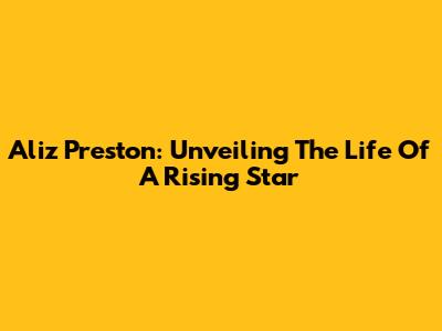 Aliz Preston: Unveiling The Life Of A Rising Star