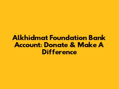 Alkhidmat Foundation Bank Account: Donate & Make A Difference