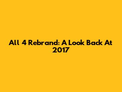 All 4 Rebrand: A Look Back At 2017