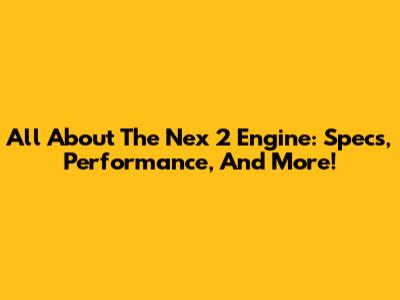 All About The Nex 2 Engine: Specs, Performance, And More!