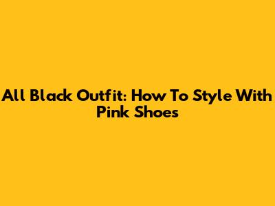 All Black Outfit: How To Style With Pink Shoes