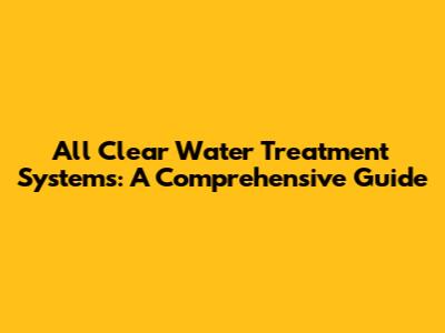 All Clear Water Treatment Systems: A Comprehensive Guide