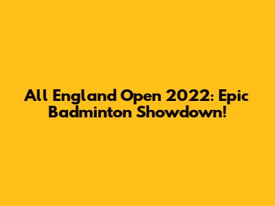 All England Open 2022: Epic Badminton Showdown!