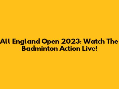 All England Open 2023: Watch The Badminton Action Live!