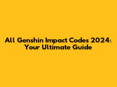 All Genshin Impact Codes 2024: Your Ultimate Guide