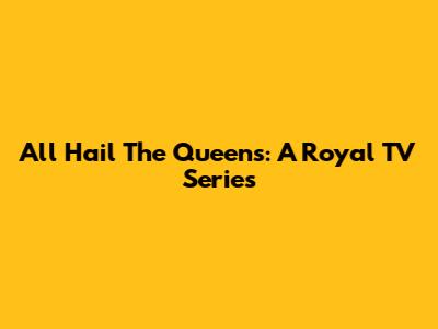 All Hail The Queens: A Royal TV Series