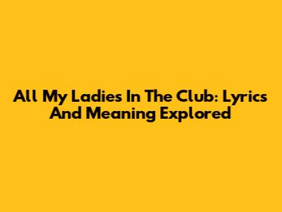 All My Ladies In The Club: Lyrics And Meaning Explored