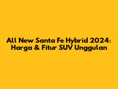 All New Santa Fe Hybrid 2024: Harga & Fitur SUV Unggulan