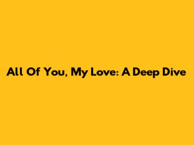 All Of You, My Love: A Deep Dive