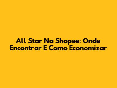 All Star Na Shopee: Onde Encontrar E Como Economizar