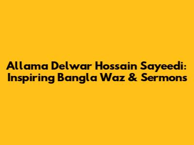 Allama Delwar Hossain Sayeedi: Inspiring Bangla Waz & Sermons