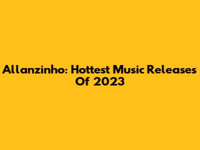 Allanzinho: Hottest Music Releases Of 2023