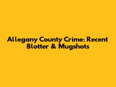 Allegany County Crime: Recent Blotter & Mugshots