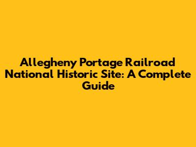 Allegheny Portage Railroad National Historic Site: A Complete Guide