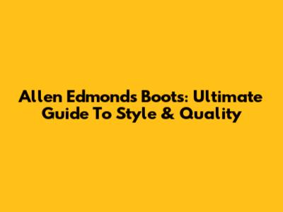 Allen Edmonds Boots: Ultimate Guide To Style & Quality