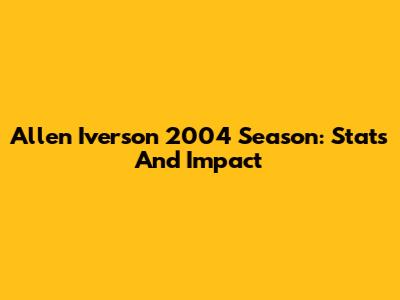 Allen Iverson 2004 Season: Stats And Impact
