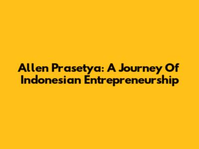 Allen Prasetya: A Journey Of Indonesian Entrepreneurship