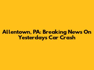 Allentown, PA: Breaking News On Yesterday's Car Crash
