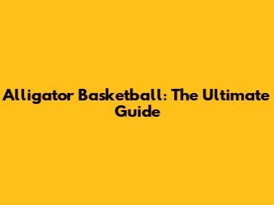 Alligator Basketball: The Ultimate Guide