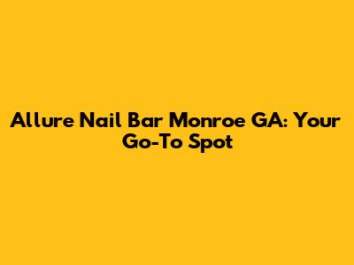 Allure Nail Bar Monroe GA: Your Go-To Spot