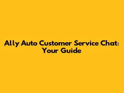 Ally Auto Customer Service Chat: Your Guide