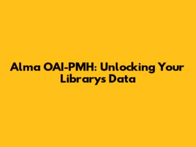 Alma OAI-PMH: Unlocking Your Library's Data