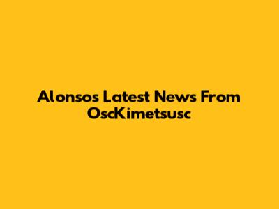 Alonso's Latest News From OscKimetsusc