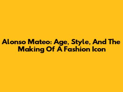 Alonso Mateo: Age, Style, And The Making Of A Fashion Icon