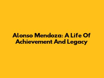 Alonso Mendoza: A Life Of Achievement And Legacy