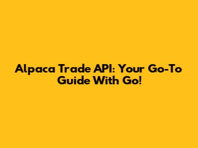 Alpaca Trade API: Your Go-To Guide With Go!