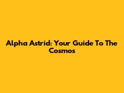 Alpha Astrid: Your Guide To The Cosmos