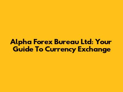 Alpha Forex Bureau Ltd: Your Guide To Currency Exchange