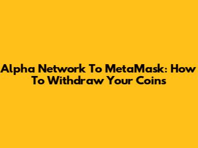 Alpha Network To MetaMask: How To Withdraw Your Coins