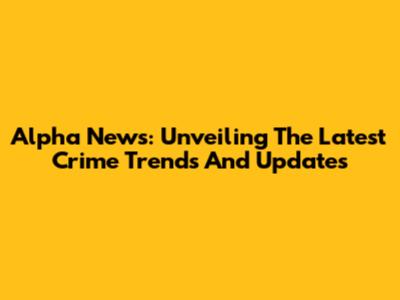 Alpha News: Unveiling The Latest Crime Trends And Updates